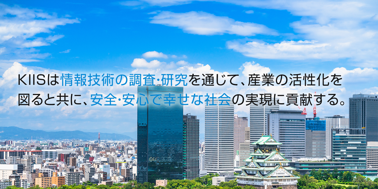 KIISは情報技術の調査・研究を通じて、産業の活性化を 図ると共に、安全・安心で幸せな社会の実現に貢献する。